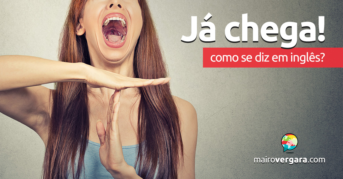 Como se diz “Já Chega!” em inglês? - Mairo Vergara