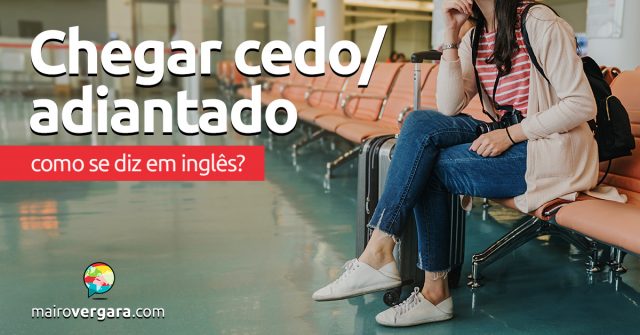 Como se diz “Chegar Cedo ou Adiantado” em inglês?