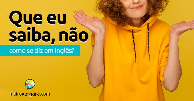 Como se diz “Que Eu Saiba, Não” em inglês?