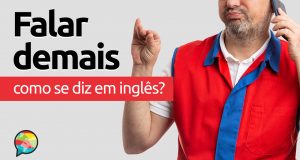 Como se diz “Falar Demais” em inglês?