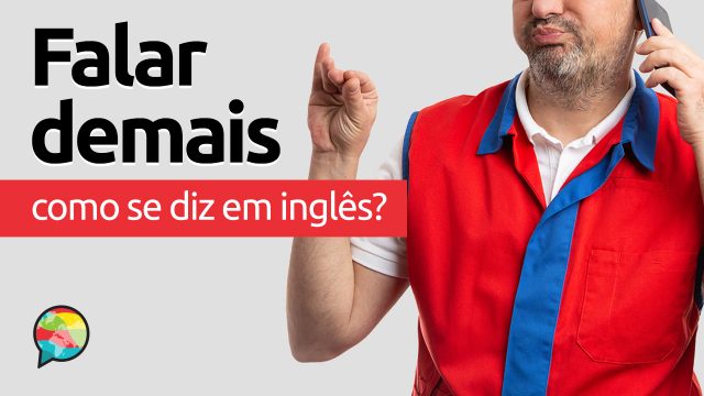 Como se diz “Falar Demais” em inglês?