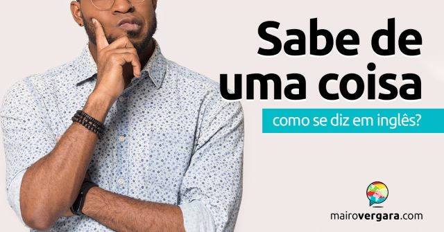 Como se diz “Sabe De Uma Coisa?” em inglês?