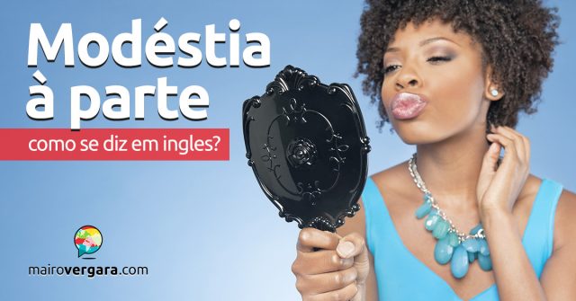 Como se diz “Modéstia À Parte” em inglês?