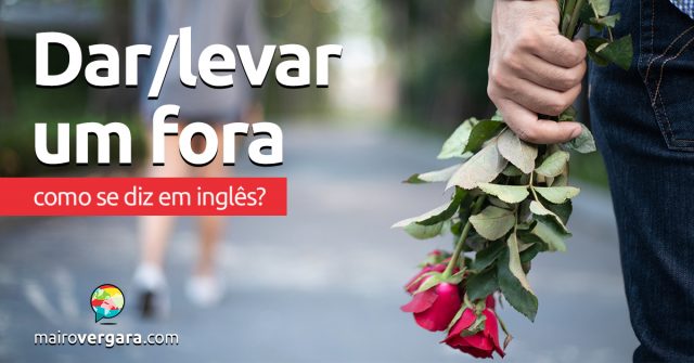 Como se diz “Dar/Levar Um Fora” em inglês?