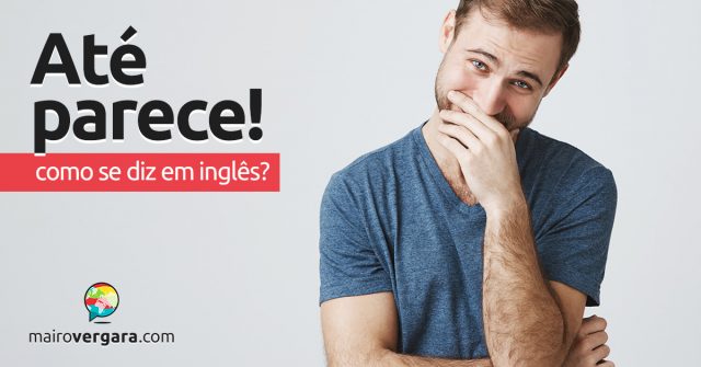 Como se diz “Até Parece!” em inglês?