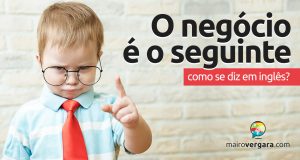 Como se diz “O Negócio é o Seguinte” em inglês