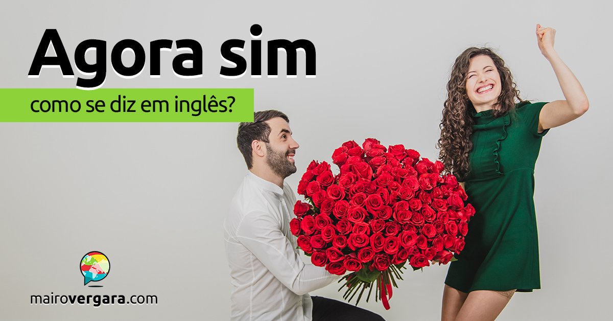 Como se diz Agora Sim em inglês? - Mairo Vergara