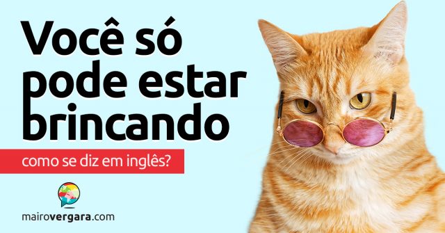 Como se diz “Você Só Pode Estar Brincando” em inglês?