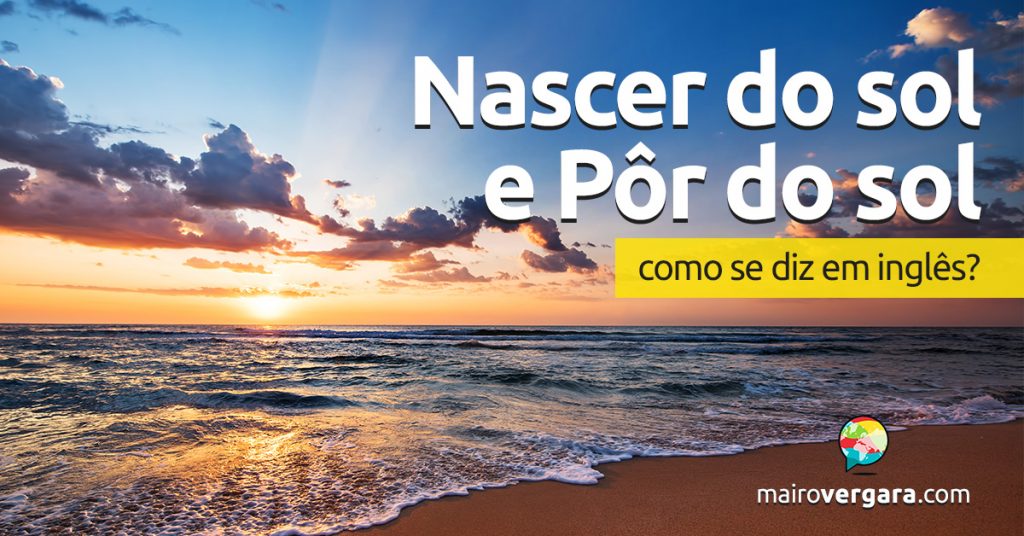 Como se diz “Nascer do Sol e Pôr do Sol” em inglês? - Mairo Vergara
