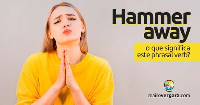 Hammer Away │ O que significa este phrasal verb?