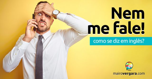 Como se diz “Nem Me Fale!” em inglês?