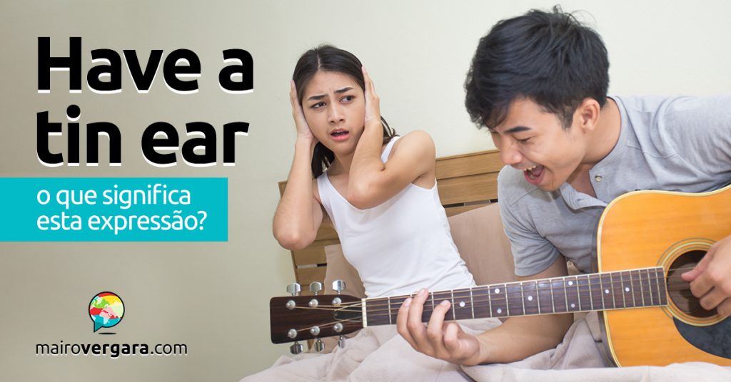 Have a Tin Ear O que significa esta expressão? Mairo Vergara