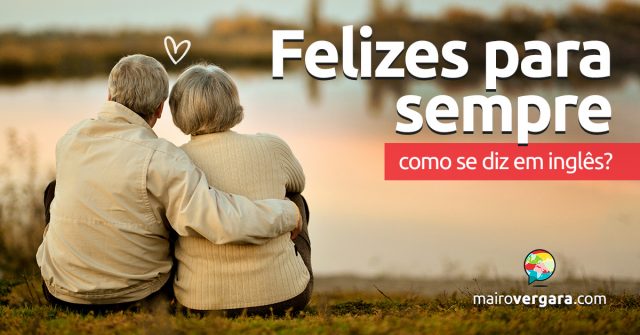 Como se diz “Felizes Para Sempre” em inglês?