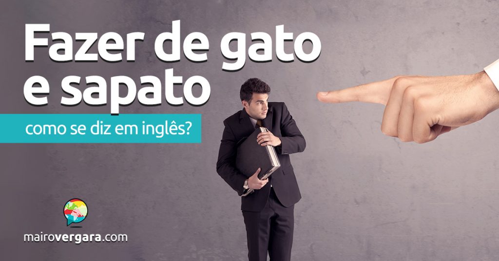 Como se diz “Fazer De Gato e Sapato” em inglês? - Mairo Vergara