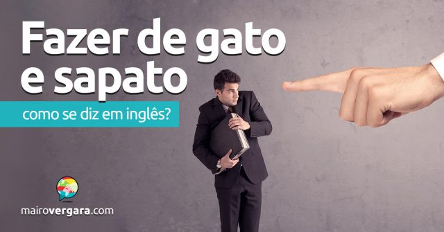 Como se diz “Fazer De Gato e Sapato” em inglês