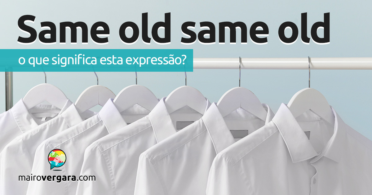 Same Old Same Old  O que significa esta expressão? - Mairo Vergara