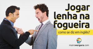 Como se diz “Jogar Lenha Na Fogueira” em inglês?