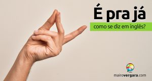 Como se diz “É Pra Já!” em inglês?