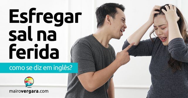 Como se diz “Esfregar Sal Na Ferida” em inglês?