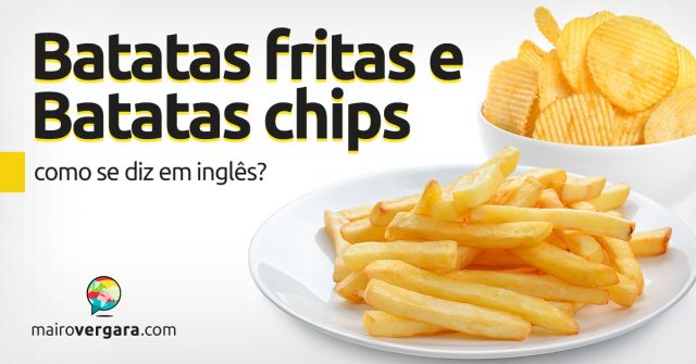 Como se diz “Batatas Fritas” e “Batatas Chips” em inglês?