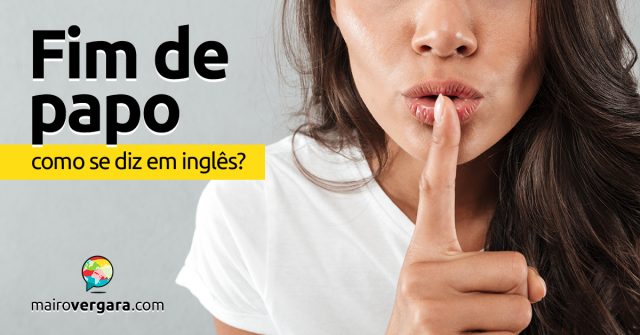 Como se diz “Fim de Papo” em inglês?