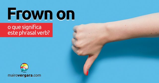 Frown On | O que significa este phrasal verb?