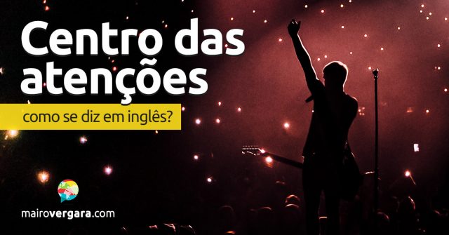 Como se diz “Centro Das Atenções” em inglês?