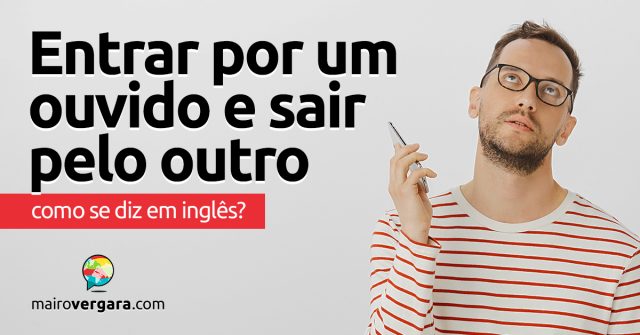 Como se diz “Entrar Por Um Ouvido e Sair Pelo Outro” em inglês?