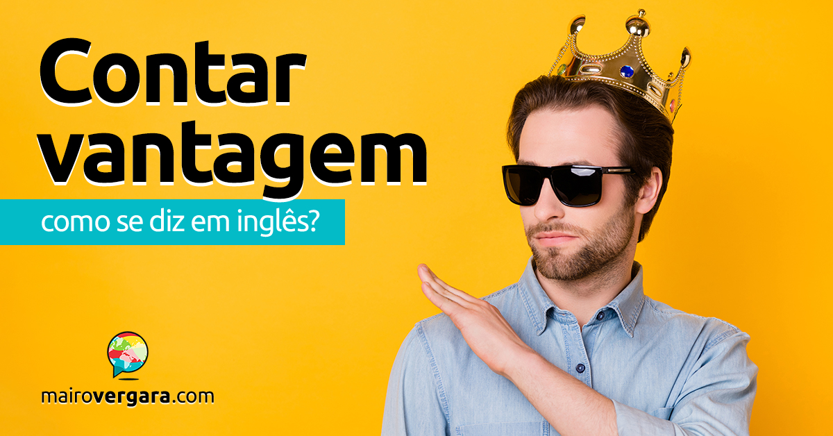 Como se diz Contar Vantagem em inglês? - Mairo Vergara