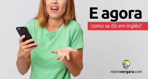 Como se diz "E Agora" em inglês?