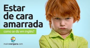 Como se diz "Estar de Cara Amarrada" em inglês?