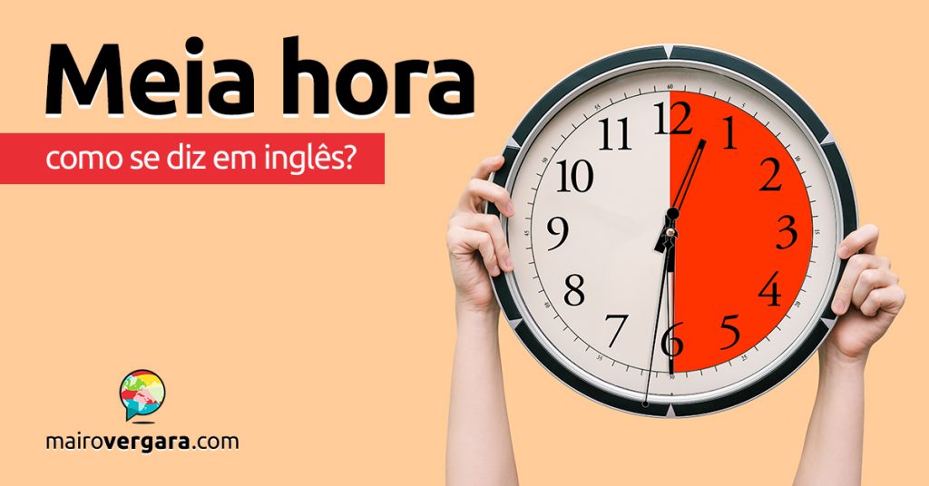 Como se diz “Meia Hora” em inglês? - Mairo Vergara