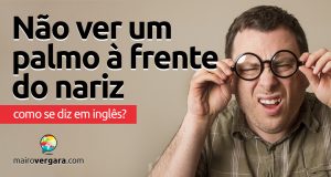 Como se diz “Não Ver Um Palmo À Frente do Nariz” em inglês?