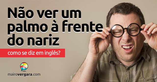 Como se diz “Não Ver Um Palmo À Frente do Nariz” em inglês?