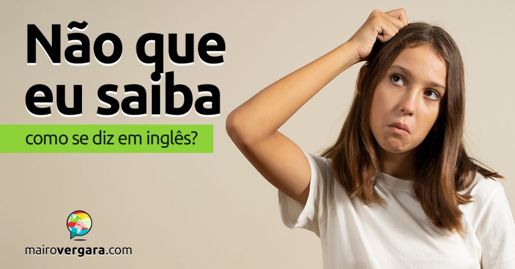 Como se diz "Não que eu saiba" em inglês? - Mairo Vergara