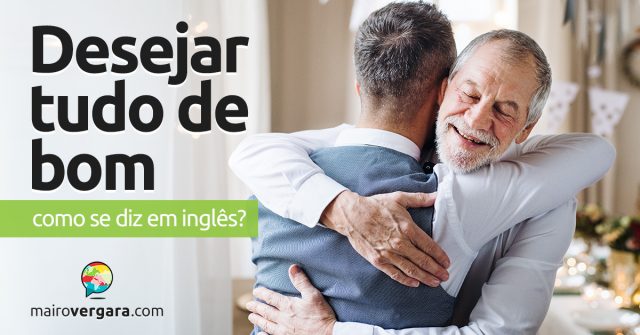 Como se diz “Desejar Tudo de Bom” em inglês?