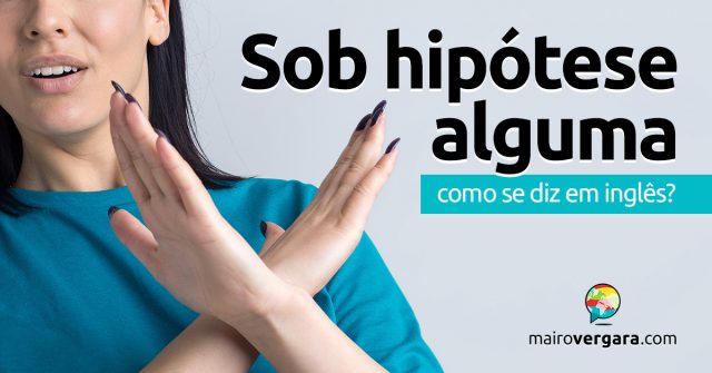 Como se diz “Sob Hipótese Alguma” em inglês?