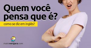 Como se diz “Quem Você Pensa Que é?” em inglês?