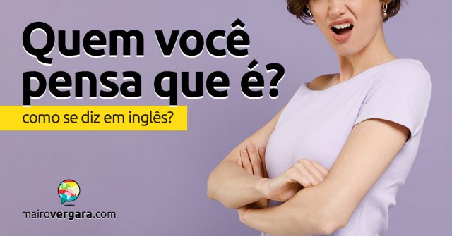 Como se diz “Quem Você Pensa Que é?” em inglês?