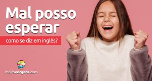 Como se diz “Mal Posso Esperar” em inglês?