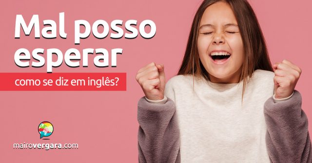 Como se diz “Mal Posso Esperar” em inglês?