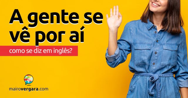 Como se diz “A Gente Se Vê Por Aí” em inglês?