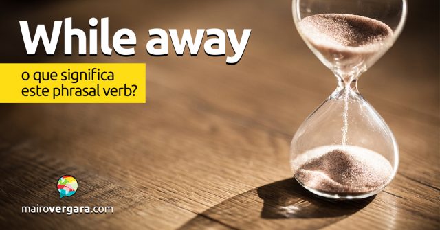 While Away | O que significa este phrasal verb?