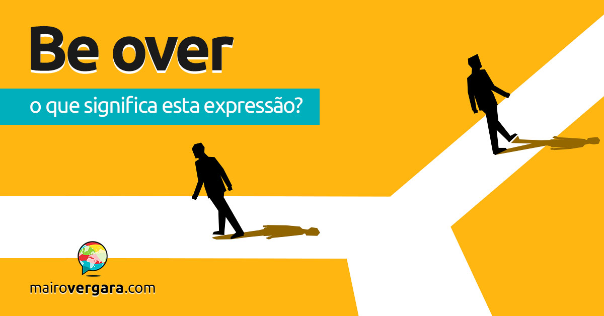 Be Over | O que significa este phrasal verb? Descubra neste post através de vários exemplos com áudio em inglês.