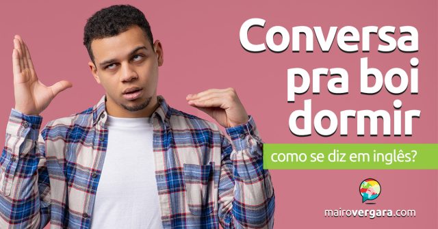 Como se diz “Conversa Pra Boi Dormir” em inglês? Descubra neste post através de vários exemplos com áudio em inglês.