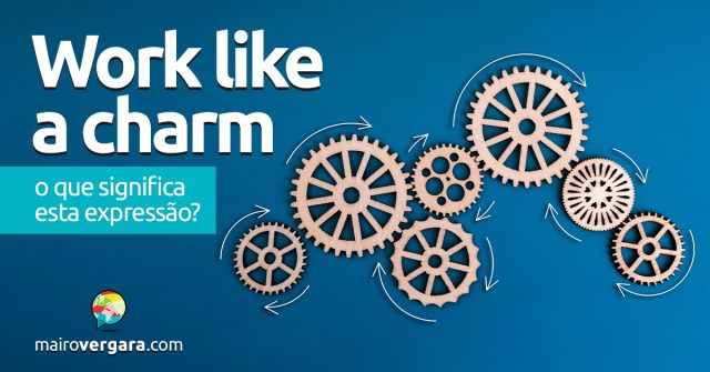 Work Like A Charm | O que significa esta expressão? Descubra neste post através de vários exemplos com áudio em inglês.