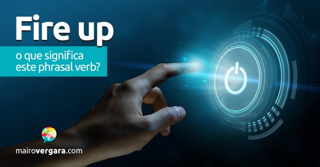 Fire Up | O que significa este phrasal verb? Descubra neste post através de vários exemplos com áudio em inglês.