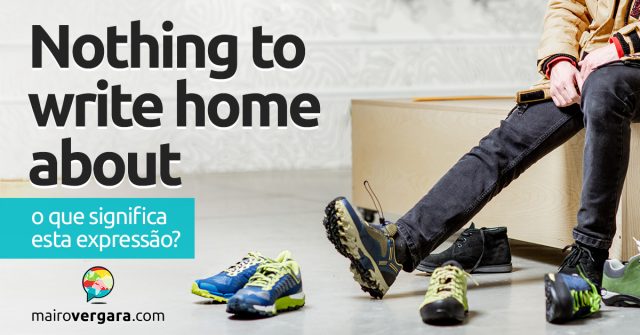 Nothing To Write Home About | O que significa esta expressão? Descubra neste post através de vários exemplos com áudio em inglês.