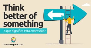 Think Better Of Something | O que significa esta expressão? Descubra neste post através de vários exemplos com áudio em inglês.