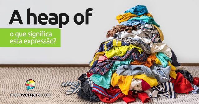 A Heap Of | O que significa esta expressão? Descubra neste post através de vários exemplos com áudio em inglês.